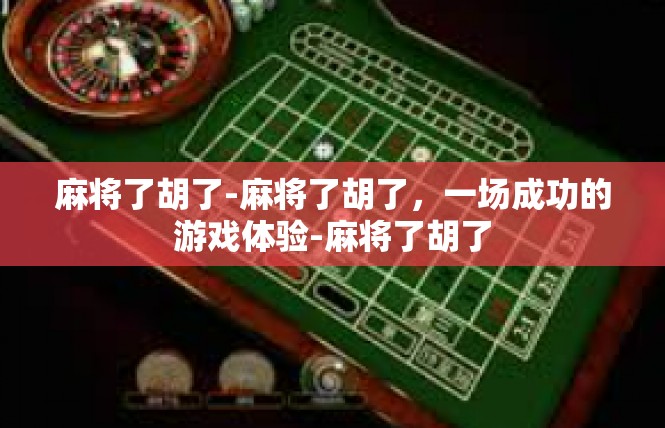 麻将了胡了-麻将了胡了，一场成功的游戏体验-麻将了胡了