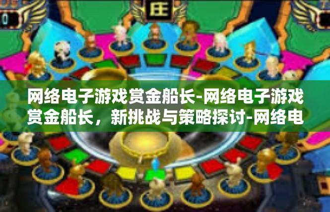 网络电子游戏赏金船长-网络电子游戏赏金船长，新挑战与策略探讨-网络电子游戏赏金船长