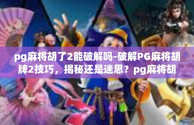 pg麻将胡了2能破解吗-破解PG麻将胡牌2技巧，揭秘还是迷思？pg麻将胡了2能破解吗