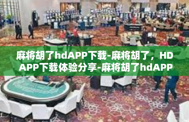 麻将胡了hdAPP下载-麻将胡了，HD APP下载体验分享-麻将胡了hdAPP下载