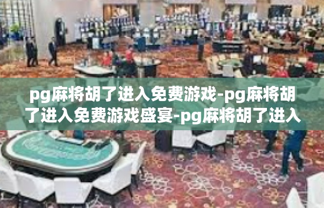 pg麻将胡了进入免费游戏-pg麻将胡了进入免费游戏盛宴-pg麻将胡了进入免费游戏