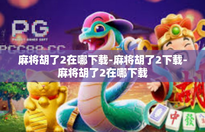 麻将胡了2在哪下载-麻将胡了2下载-麻将胡了2在哪下载