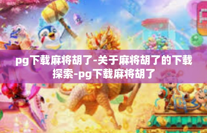 pg下载麻将胡了-关于麻将胡了的下载探索-pg下载麻将胡了