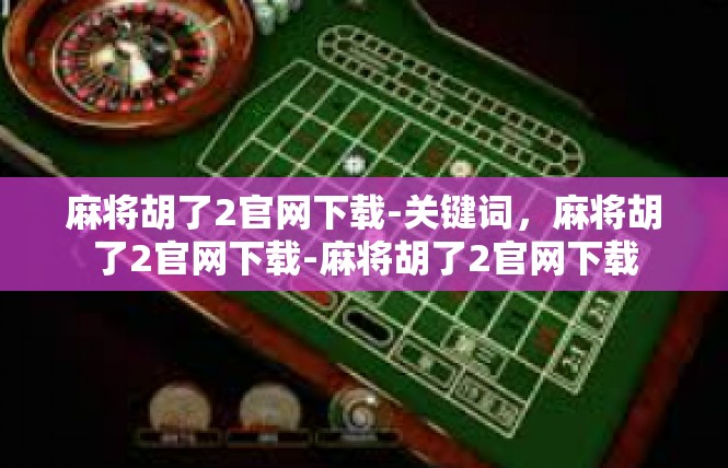 麻将胡了2官网下载-关键词，麻将胡了2官网下载-麻将胡了2官网下载