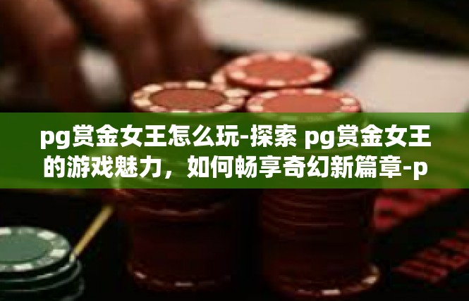 pg赏金女王怎么玩-探索 pg赏金女王的游戏魅力，如何畅享奇幻新篇章-pg赏金女王怎么玩