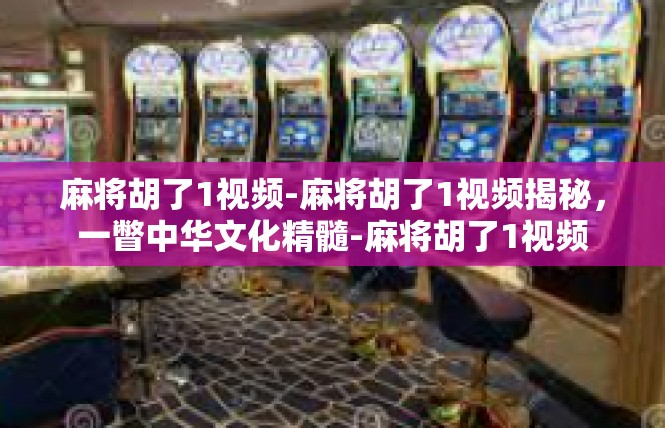 麻将胡了1视频-麻将胡了1视频揭秘，一瞥中华文化精髓-麻将胡了1视频