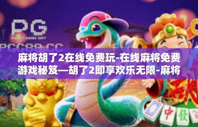 麻将胡了2在线免费玩-在线麻将免费游戏秘笈—胡了2即享欢乐无限-麻将胡了2在线免费玩