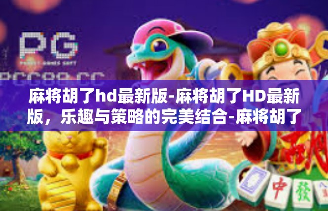 麻将胡了hd最新版-麻将胡了HD最新版，乐趣与策略的完美结合-麻将胡了hd最新版