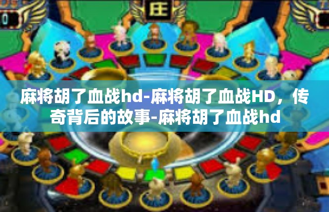 麻将胡了血战hd-麻将胡了血战HD，传奇背后的故事-麻将胡了血战hd