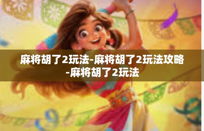 麻将胡了2玩法-麻将胡了2玩法攻略-麻将胡了2玩法