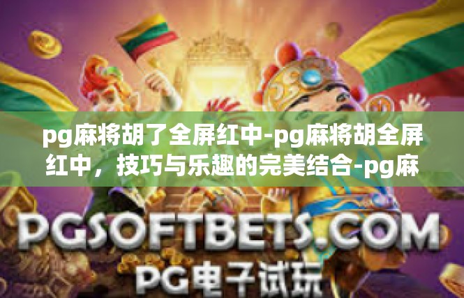 pg麻将胡了全屏红中-pg麻将胡全屏红中，技巧与乐趣的完美结合-pg麻将胡了全屏红中