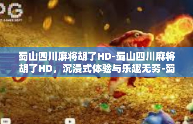 蜀山四川麻将胡了HD-蜀山四川麻将胡了HD，沉浸式体验与乐趣无穷-蜀山四川麻将胡了HD