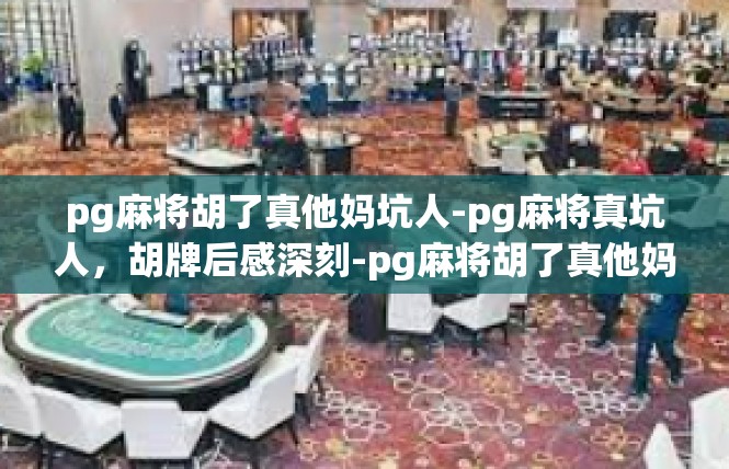 pg麻将胡了真他妈坑人-pg麻将真坑人，胡牌后感深刻-pg麻将胡了真他妈坑人