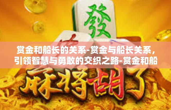 赏金和船长的关系-赏金与船长关系，引领智慧与勇敢的交织之路-赏金和船长的关系