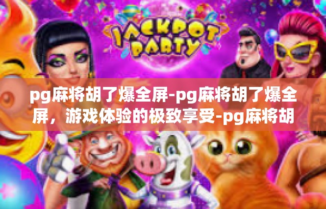 pg麻将胡了爆全屏-pg麻将胡了爆全屏，游戏体验的极致享受-pg麻将胡了爆全屏