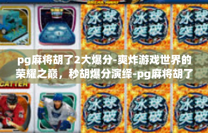 pg麻将胡了2大爆分-爽炸游戏世界的荣耀之巅，秒胡爆分演绎-pg麻将胡了2大爆分