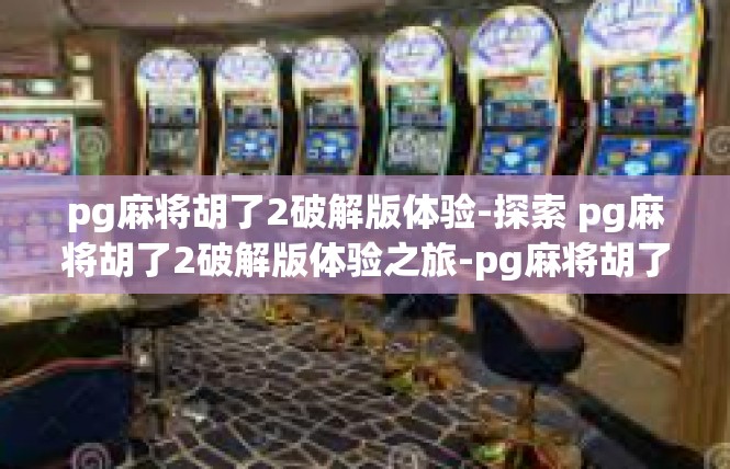 pg麻将胡了2破解版体验-探索 pg麻将胡了2破解版体验之旅-pg麻将胡了2破解版体验
