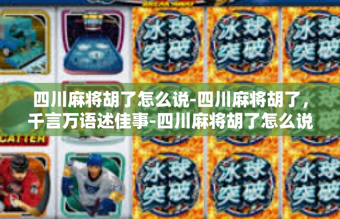 四川麻将胡了怎么说-四川麻将胡了，千言万语述佳事-四川麻将胡了怎么说