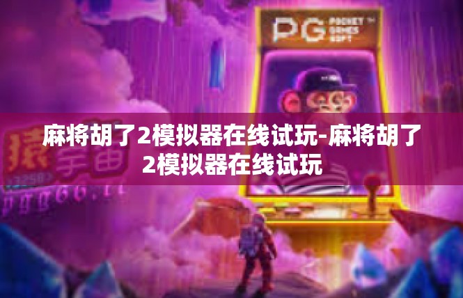 麻将胡了2模拟器在线试玩-麻将胡了2模拟器在线试玩