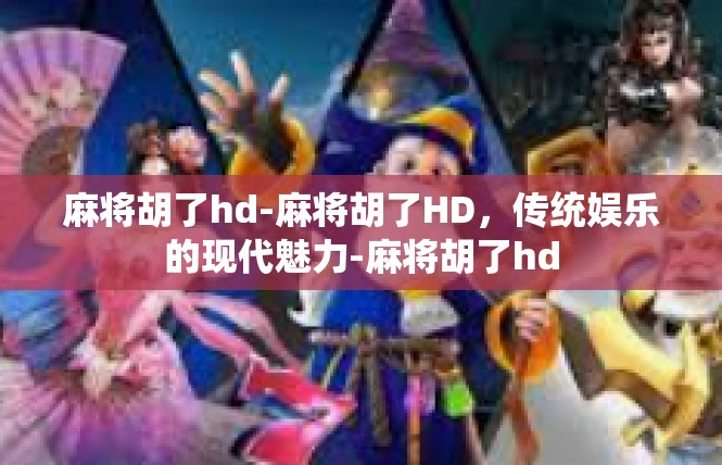 麻将胡了hd-麻将胡了HD，传统娱乐的现代魅力-麻将胡了hd