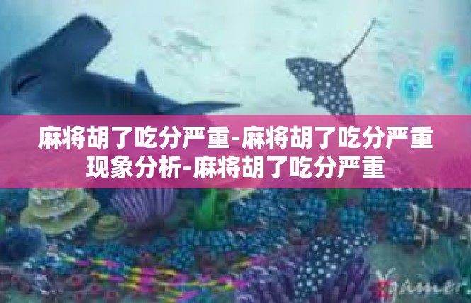 麻将胡了吃分严重-麻将胡了吃分严重现象分析-麻将胡了吃分严重