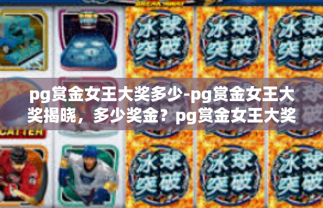 pg赏金女王大奖多少-pg赏金女王大奖揭晓，多少奖金？pg赏金女王大奖多少