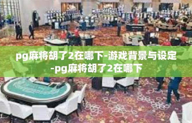pg麻将胡了2在哪下-游戏背景与设定-pg麻将胡了2在哪下
