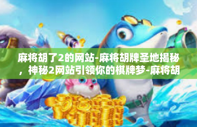 麻将胡了2的网站-麻将胡牌圣地揭秘，神秘2网站引领你的棋牌梦-麻将胡了2的网站