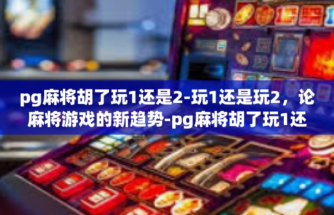 pg麻将胡了玩1还是2-玩1还是玩2，论麻将游戏的新趋势-pg麻将胡了玩1还是2