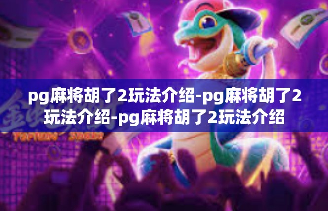 pg麻将胡了2玩法介绍-pg麻将胡了2玩法介绍-pg麻将胡了2玩法介绍
