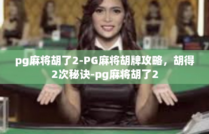 pg麻将胡了2-PG麻将胡牌攻略，胡得2次秘诀-pg麻将胡了2