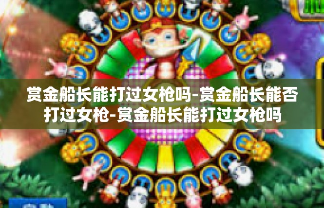 赏金船长能打过女枪吗-赏金船长能否打过女枪-赏金船长能打过女枪吗