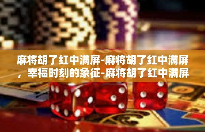 麻将胡了红中满屏-麻将胡了红中满屏，幸福时刻的象征-麻将胡了红中满屏