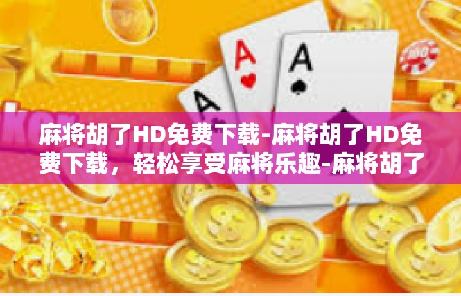 麻将胡了HD免费下载-麻将胡了HD免费下载，轻松享受麻将乐趣-麻将胡了HD免费下载
