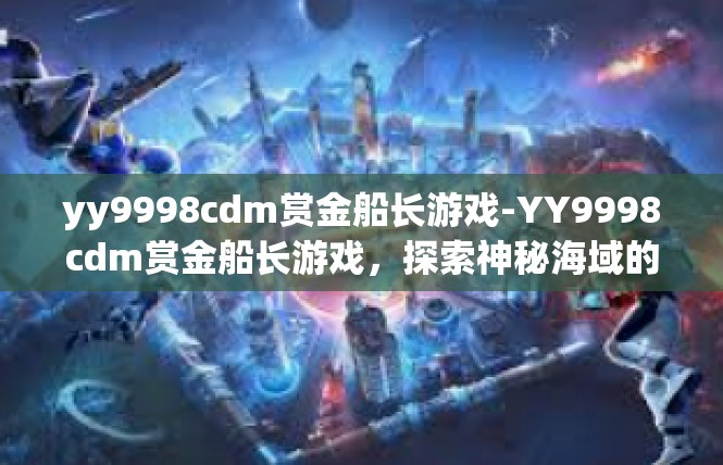 yy9998cdm赏金船长游戏-YY9998cdm赏金船长游戏，探索神秘海域的冒险之旅-yy9998cdm赏金船长游戏