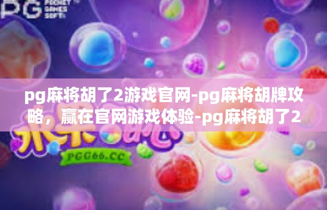 pg麻将胡了2游戏官网-pg麻将胡牌攻略，赢在官网游戏体验-pg麻将胡了2游戏官网