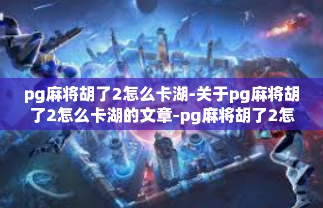 pg麻将胡了2怎么卡湖-关于pg麻将胡了2怎么卡湖的文章-pg麻将胡了2怎么卡湖