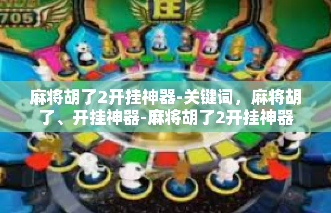 麻将胡了2开挂神器-关键词，麻将胡了、开挂神器-麻将胡了2开挂神器