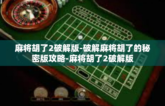 麻将胡了2破解版-破解麻将胡了的秘密版攻略-麻将胡了2破解版