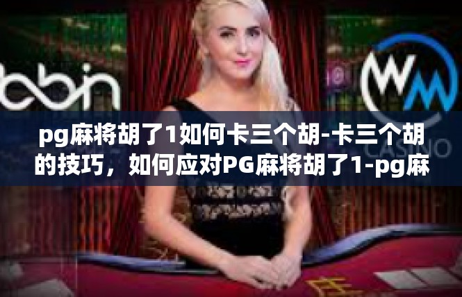 pg麻将胡了1如何卡三个胡-卡三个胡的技巧，如何应对PG麻将胡了1-pg麻将胡了1如何卡三个胡