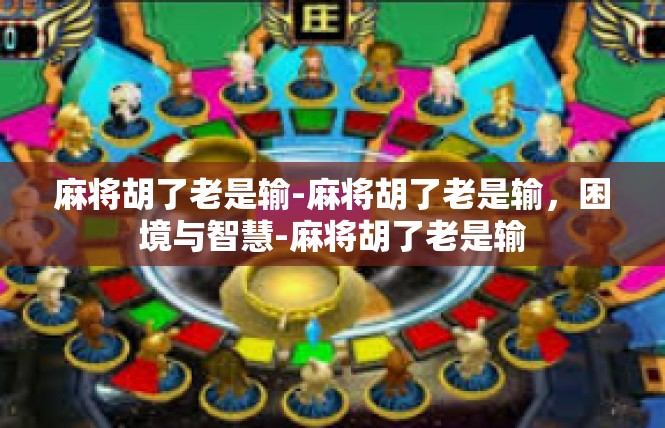 麻将胡了老是输-麻将胡了老是输，困境与智慧-麻将胡了老是输