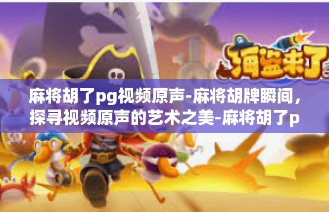 麻将胡了pg视频原声-麻将胡牌瞬间，探寻视频原声的艺术之美-麻将胡了pg视频原声