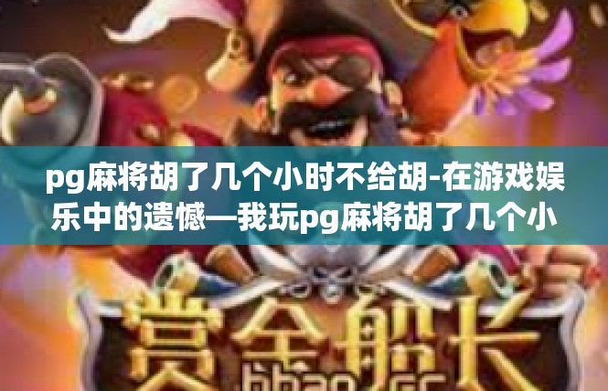 pg麻将胡了几个小时不给胡-在游戏娱乐中的遗憾—我玩pg麻将胡了几个小时不给胡的体验-pg麻将胡了几个小时不给胡