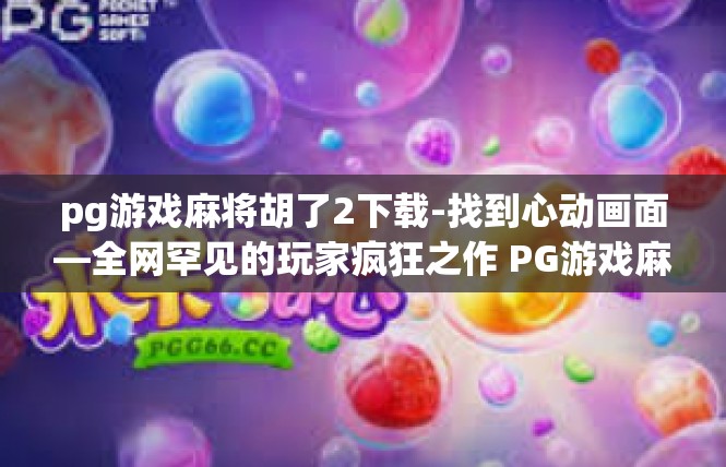 pg游戏麻将胡了2下载-找到心动画面—全网罕见的玩家疯狂之作 PG游戏麻将胡了2下载体验分享-pg游戏麻将胡了2下载