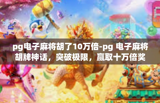 pg电子麻将胡了10万倍-pg 电子麻将胡牌神话，突破极限，赢取十万倍奖金-pg电子麻将胡了10万倍