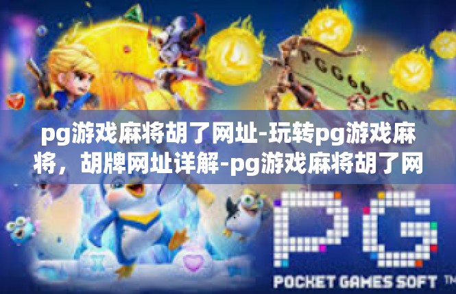 pg游戏麻将胡了网址-玩转pg游戏麻将，胡牌网址详解-pg游戏麻将胡了网址