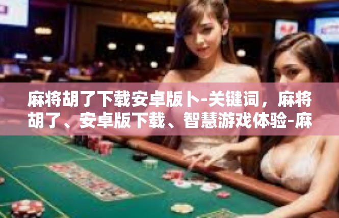 麻将胡了下载安卓版卜-关键词，麻将胡了、安卓版下载、智慧游戏体验-麻将胡了下载安卓版卜