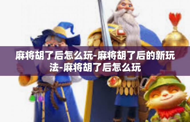 麻将胡了后怎么玩-麻将胡了后的新玩法-麻将胡了后怎么玩