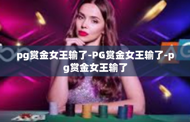 pg赏金女王输了-PG赏金女王输了-pg赏金女王输了