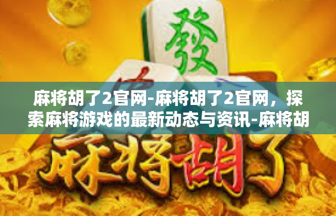 麻将胡了2官网-麻将胡了2官网，探索麻将游戏的最新动态与资讯-麻将胡了2官网